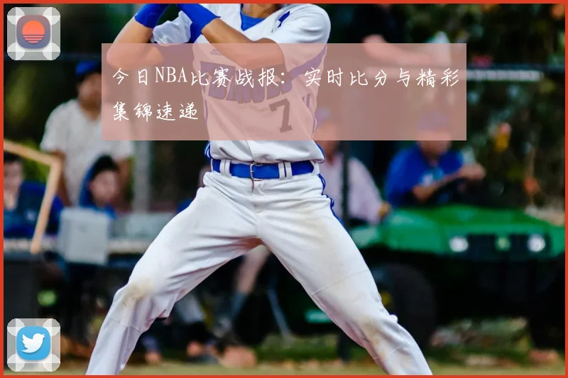 今日NBA比赛战报：实时比分与精彩集锦速递