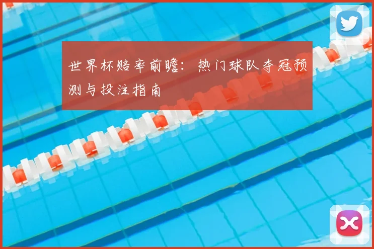 世界杯赔率前瞻：热门球队夺冠预测与投注指南