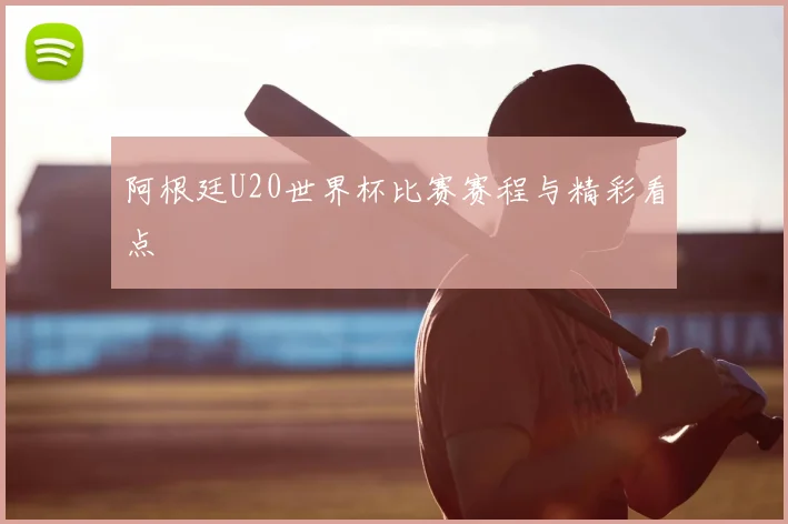 阿根廷U20世界杯比赛赛程与精彩看点