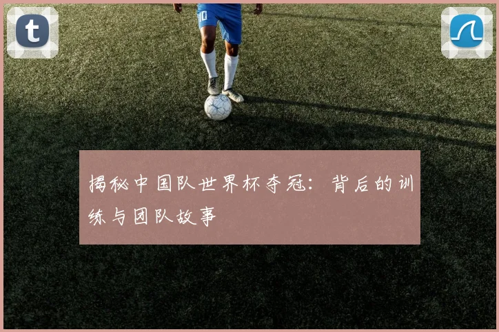 揭秘中国队世界杯夺冠:背后的训练与团队故事