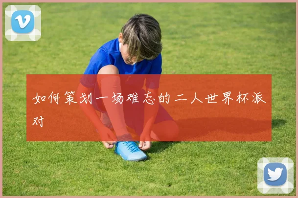 如何策划一场难忘的二人世界杯派对