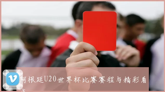 阿根廷U20世界杯比赛赛程与精彩看点