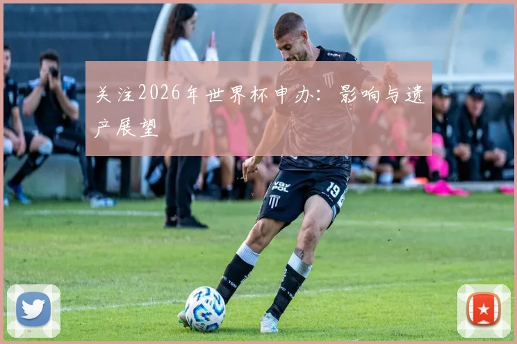 关注2026年世界杯申办:影响与遗产展望
