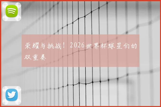 荣耀与挑战!2026世界杯球星们的双重奏
