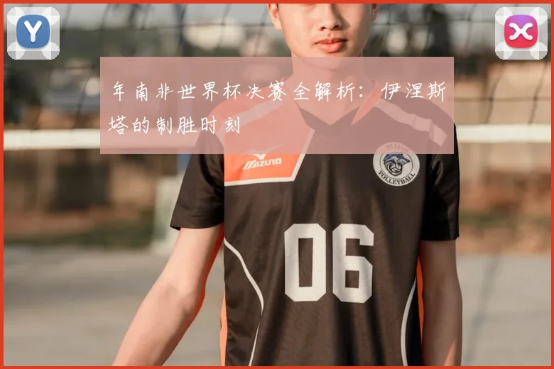 年南非世界杯决赛全解析:伊涅斯塔的制胜时刻