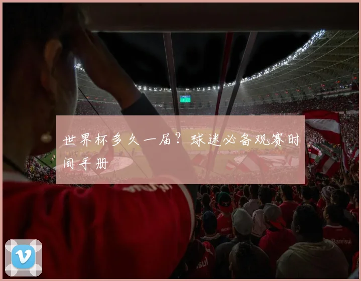 世界杯多久一届?球迷必备观赛时间手册