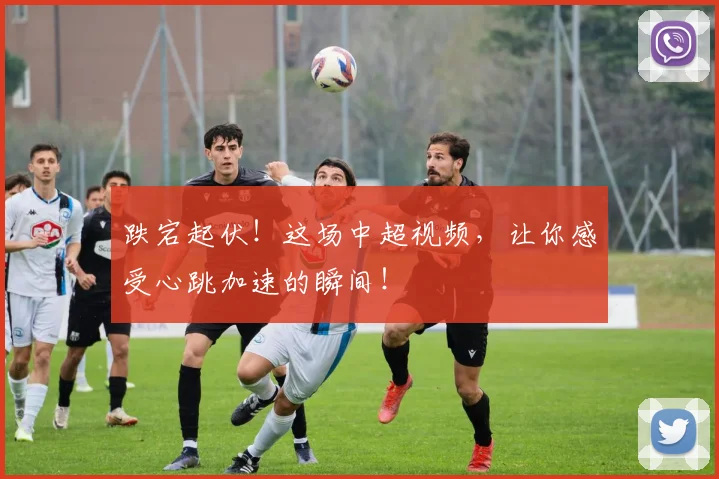 跌宕起伏!这场中超视频,让你感受心跳加速的瞬间!