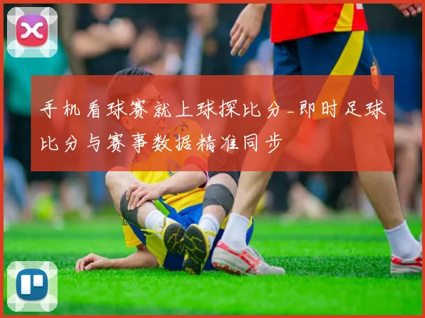 手机看球赛就上球探比分_即时足球比分与赛事数据精准同步