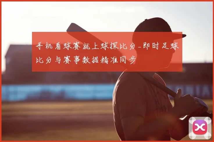 手机看球赛就上球探比分_即时足球比分与赛事数据精准同步