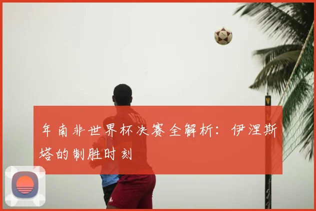 年南非世界杯决赛全解析:伊涅斯塔的制胜时刻