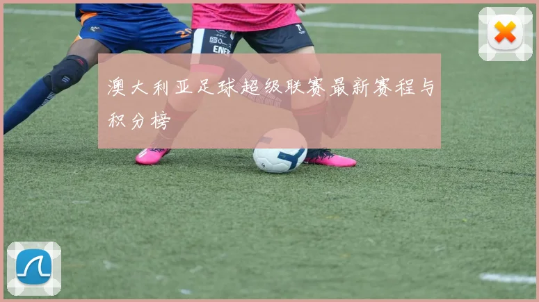 澳大利亚足球超级联赛最新赛程与积分榜