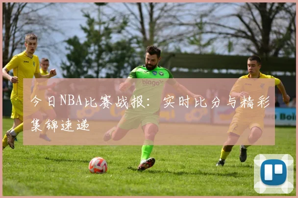 今日NBA比赛战报:实时比分与精彩集锦速递